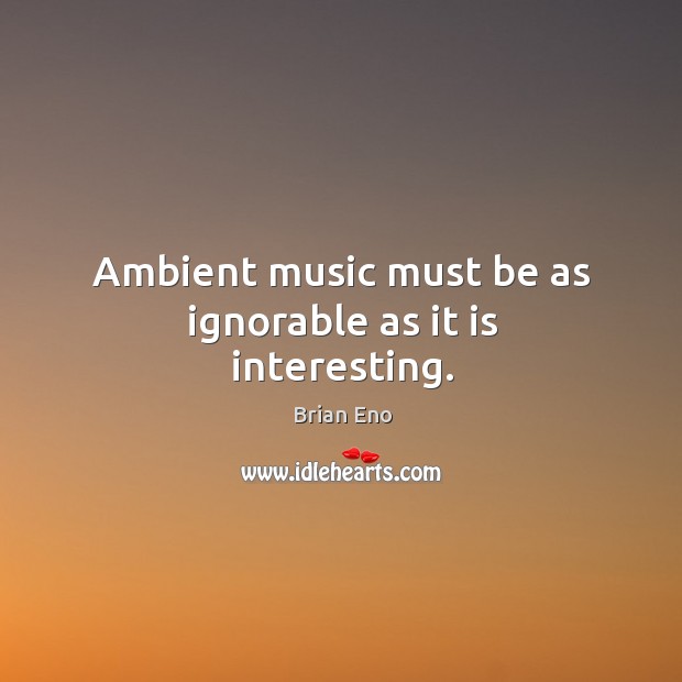 Ambient music must be as ignorable as it is interesting. Brian Eno Picture Quote