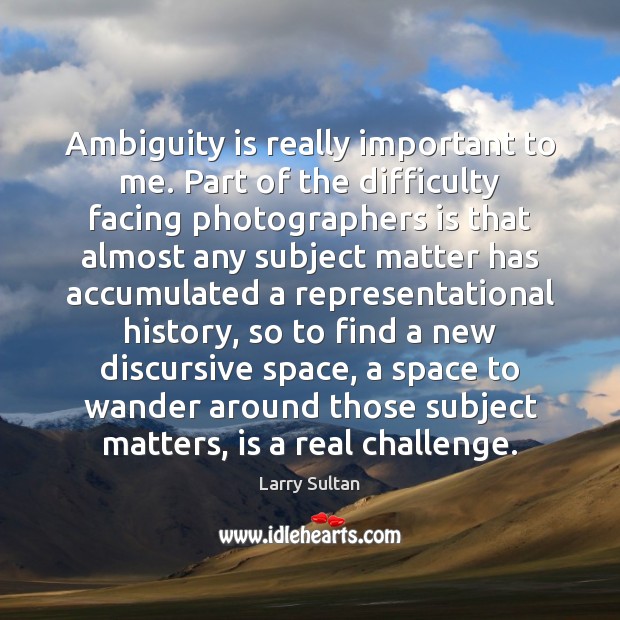 Ambiguity is really important to me. Part of the difficulty facing photographers Larry Sultan Picture Quote