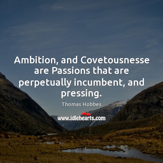 Ambition, and Covetousnesse are Passions that are perpetually incumbent, and pressing. Image