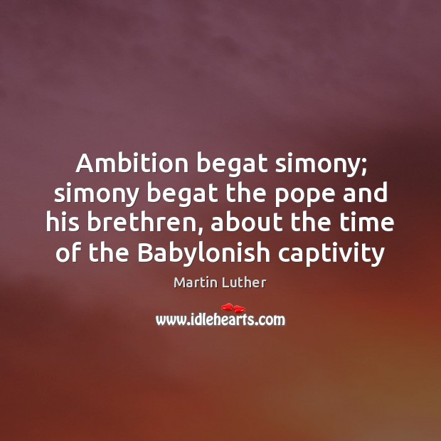 Ambition begat simony; simony begat the pope and his brethren, about the Martin Luther Picture Quote