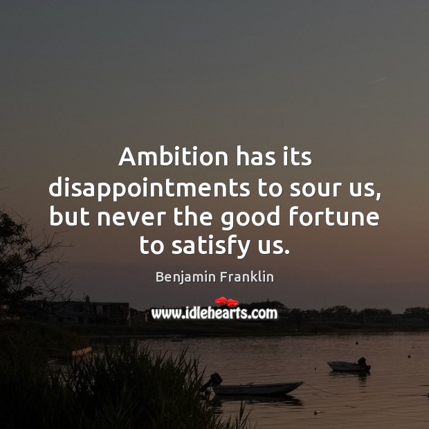 Ambition has its disappointments to sour us, but never the good fortune to satisfy us. Benjamin Franklin Picture Quote