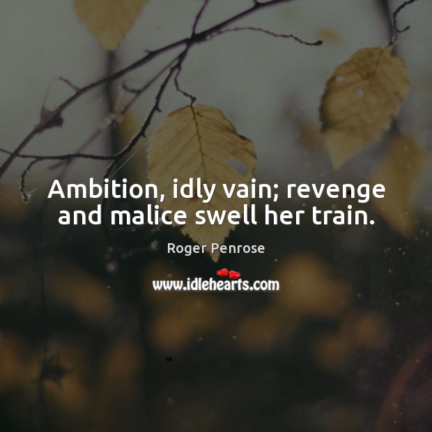 Ambition, idly vain; revenge and malice swell her train. 