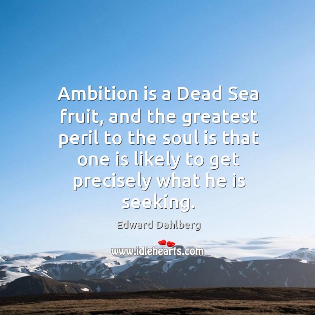 Ambition is a dead sea fruit, and the greatest peril to the soul is that one is likely to Edward Dahlberg Picture Quote