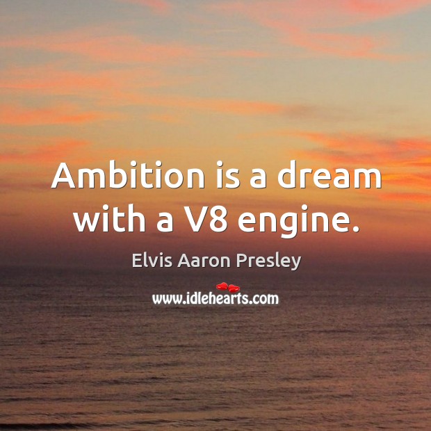 Ambition is a dream with a v8 engine. Elvis Aaron Presley Picture Quote