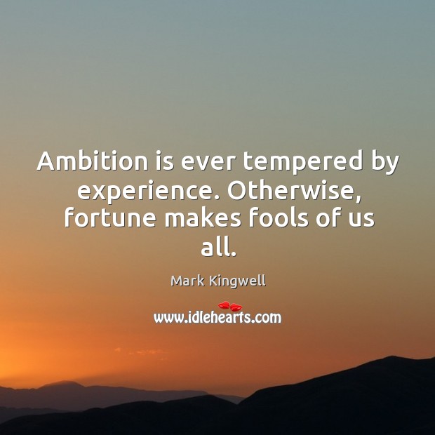 Ambition is ever tempered by experience. Otherwise, fortune makes fools of us all. Image