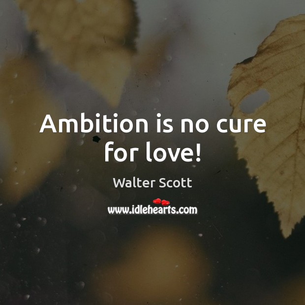 Ambition is no cure for love! Walter Scott Picture Quote
