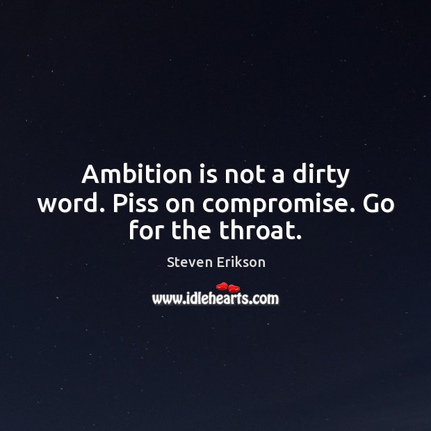 Ambition is not a dirty word. Piss on compromise. Go for the throat. Steven Erikson Picture Quote