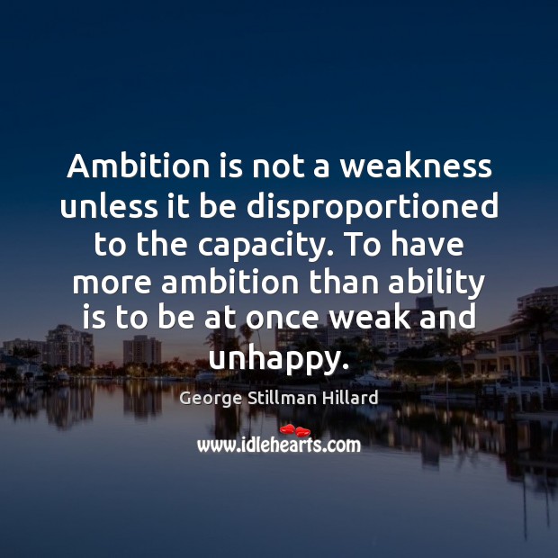 Ambition is not a weakness unless it be disproportioned to the capacity. George Stillman Hillard Picture Quote