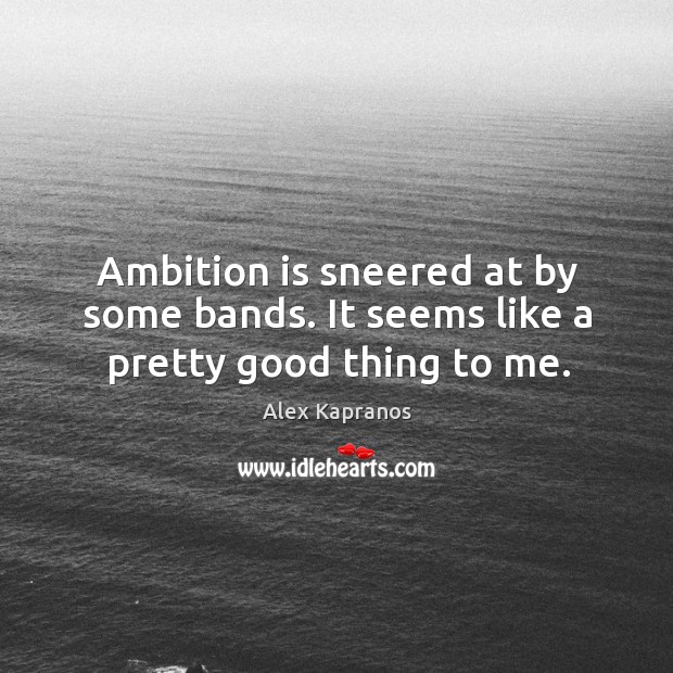 Ambition is sneered at by some bands. It seems like a pretty good thing to me. Alex Kapranos Picture Quote