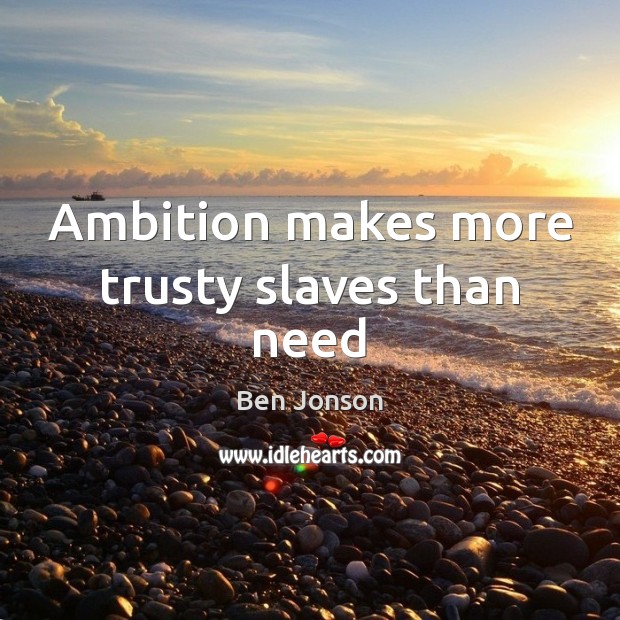 Ambition makes more trusty slaves than need 