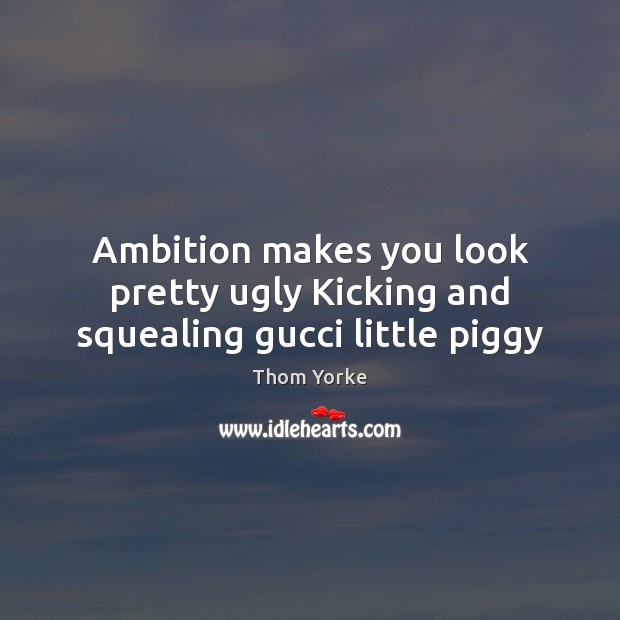 Ambition makes you look pretty ugly Kicking and squealing gucci little piggy Thom Yorke Picture Quote