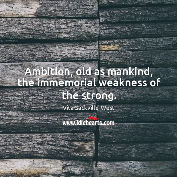 Ambition, old as mankind, the immemorial weakness of the strong. Image