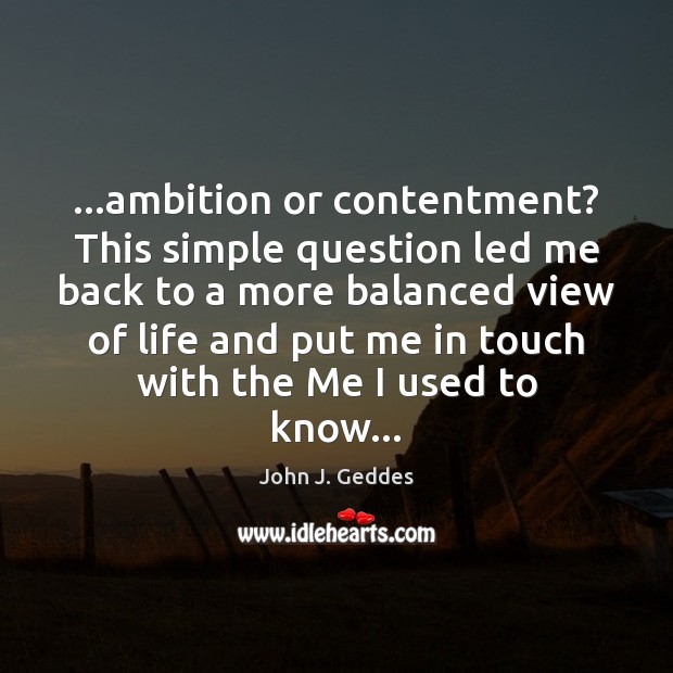 …ambition or contentment? This simple question led me back to a more John J. Geddes Picture Quote