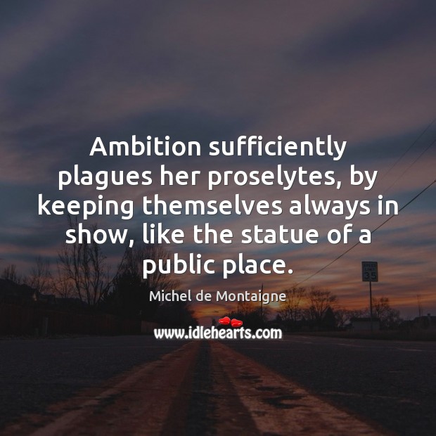 Ambition sufficiently plagues her proselytes, by keeping themselves always in show, like Image