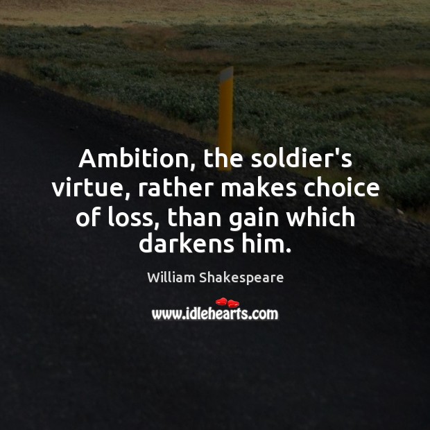 Ambition, the soldier’s virtue, rather makes choice of loss, than gain which darkens him. 