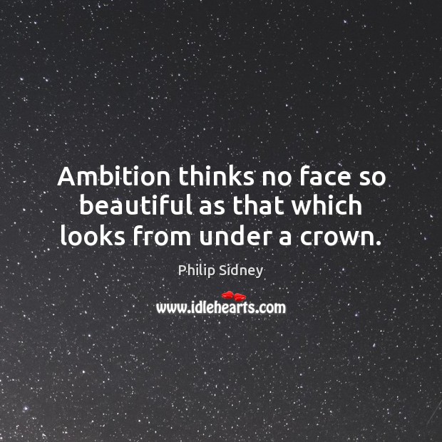 Ambition thinks no face so beautiful as that which looks from under a crown. Philip Sidney Picture Quote