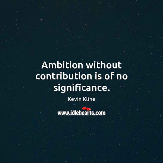 Ambition without contribution is of no significance. Kevin Kline Picture Quote