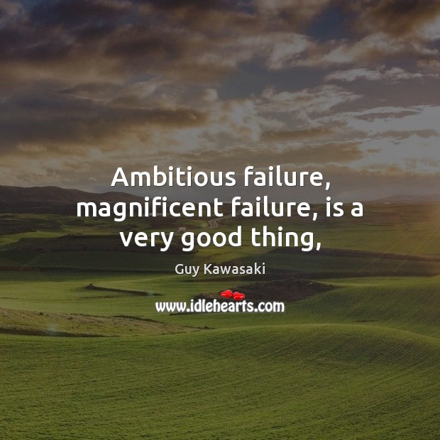 Ambitious failure, magnificent failure, is a very good thing, Guy Kawasaki Picture Quote