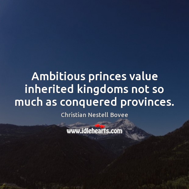 Ambitious princes value inherited kingdoms not so much as conquered provinces. Christian Nestell Bovee Picture Quote