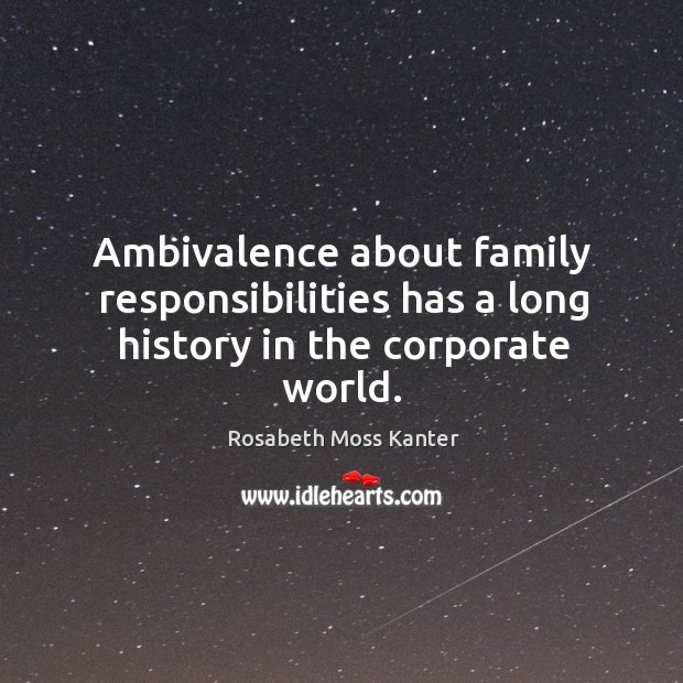 Ambivalence about family responsibilities has a long history in the corporate world. Rosabeth Moss Kanter Picture Quote