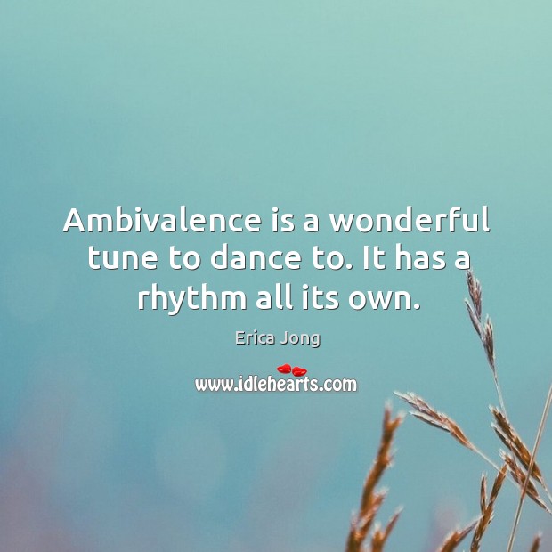 Ambivalence is a wonderful tune to dance to. It has a rhythm all its own. Erica Jong Picture Quote