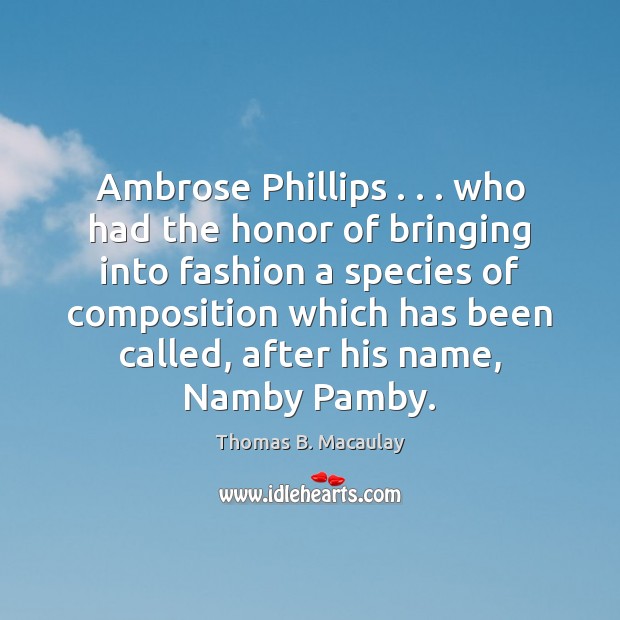 Ambrose Phillips . . . who had the honor of bringing into fashion a species Thomas B. Macaulay Picture Quote