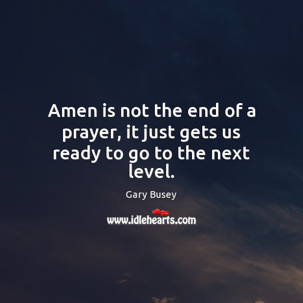 Amen is not the end of a prayer, it just gets us ready to go to the next level. Gary Busey Picture Quote