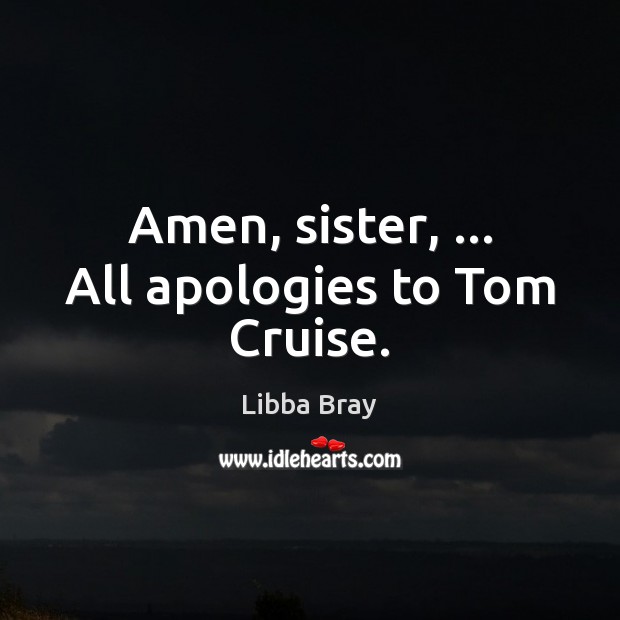 Amen, sister, … All apologies to Tom Cruise. Image