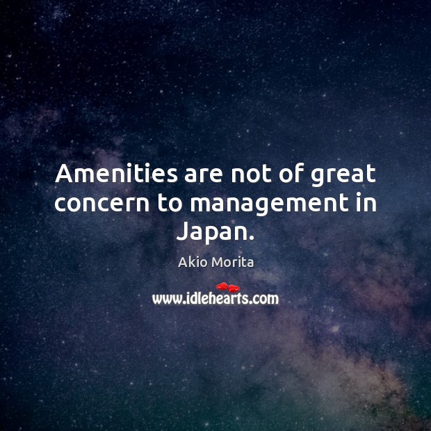 Amenities are not of great concern to management in Japan. Akio Morita Picture Quote
