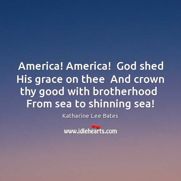 America! America!  God shed His grace on thee  And crown thy good Katharine Lee Bates Picture Quote