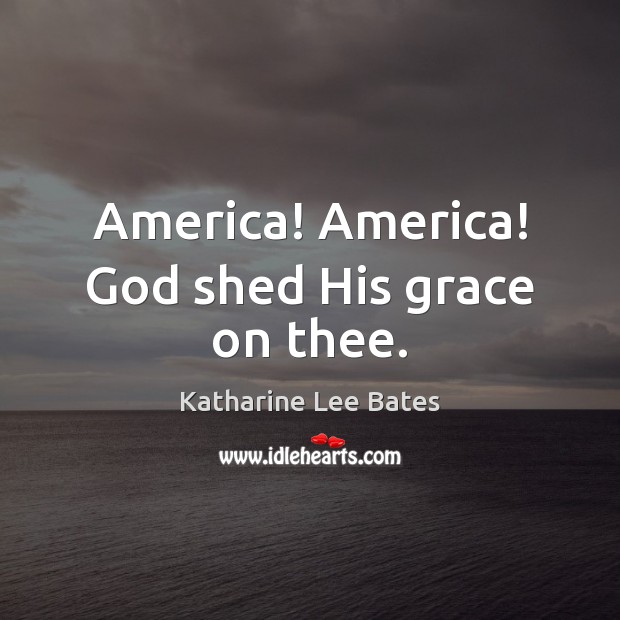America! America! God shed His grace on thee. Katharine Lee Bates Picture Quote
