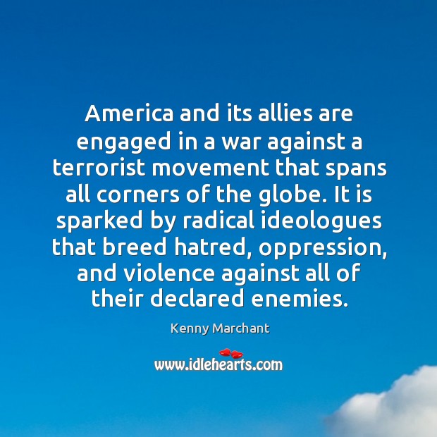 America and its allies are engaged in a war against a terrorist movement that spans all corners of the globe. Kenny Marchant Picture Quote