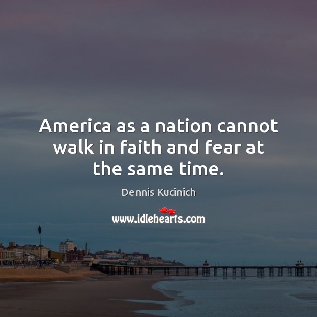 America as a nation cannot walk in faith and fear at the same time. Dennis Kucinich Picture Quote