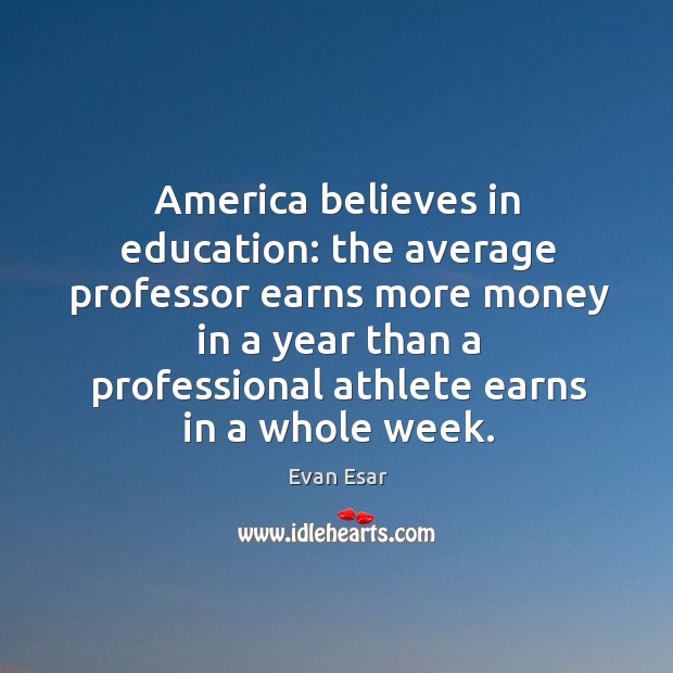 America believes in education: the average professor earns more money in a year than Evan Esar Picture Quote