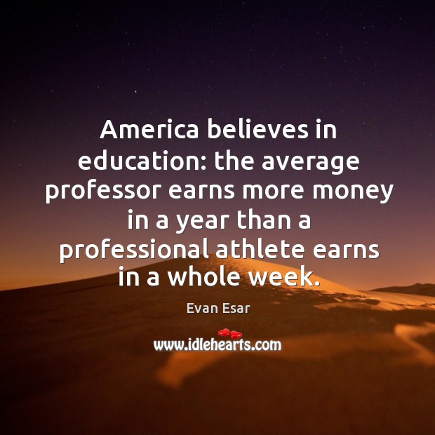 America believes in education: the average professor earns more money in a year than a professional athlete earns in a whole week. Image