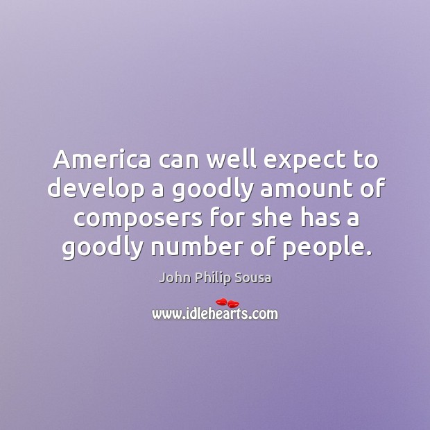 America can well expect to develop a goodly amount of composers for she has a goodly number of people. 
