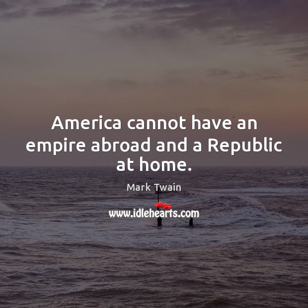 America cannot have an empire abroad and a Republic at home. Image