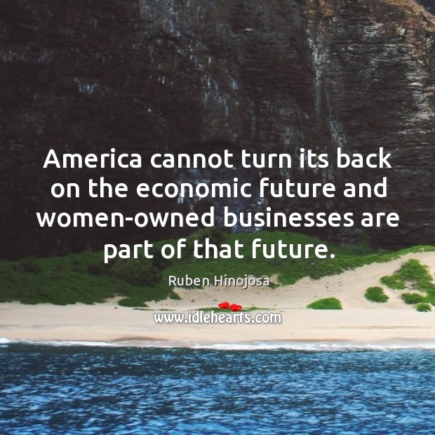 America cannot turn its back on the economic future and women-owned businesses are part of that future. Ruben Hinojosa Picture Quote