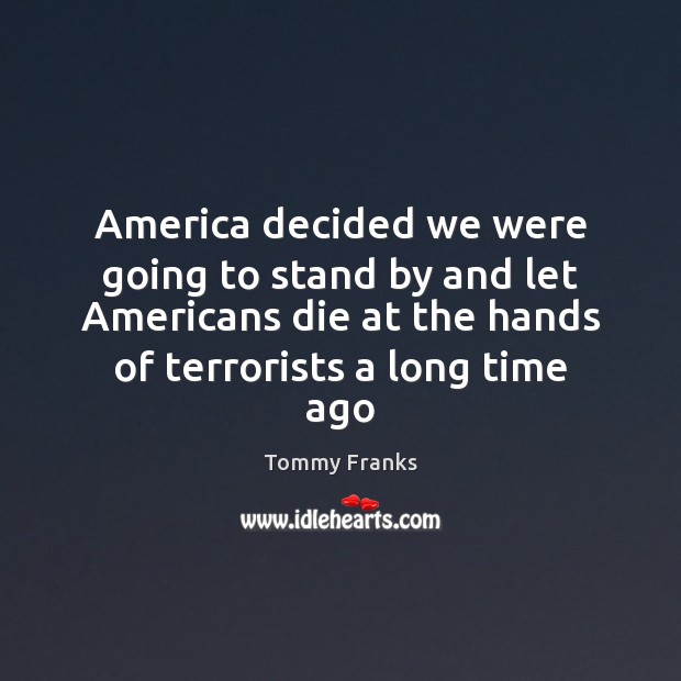 America decided we were going to stand by and let Americans die Tommy Franks Picture Quote