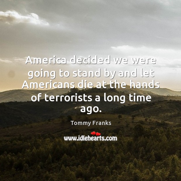 America decided we were going to stand by and let americans die at the hands of terrorists a long time ago. Tommy Franks Picture Quote