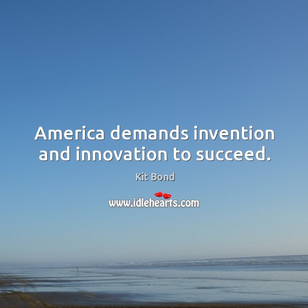 America demands invention and innovation to succeed. Kit Bond Picture Quote