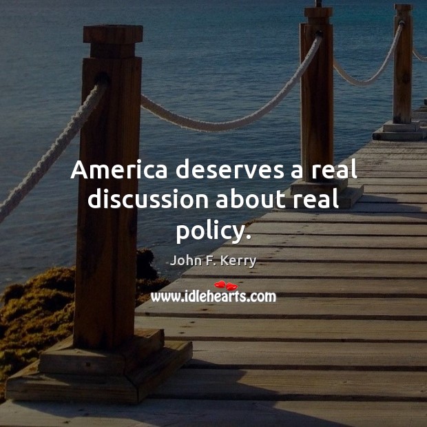America deserves a real discussion about real policy. John F. Kerry Picture Quote