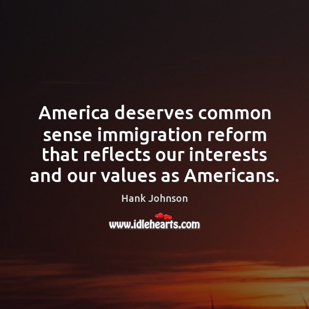 America deserves common sense immigration reform that reflects our interests and our Image
