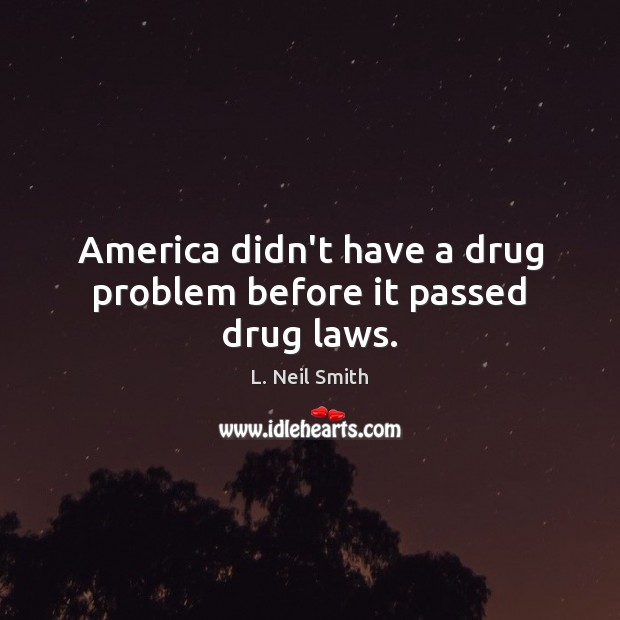 America didn’t have a drug problem before it passed drug laws. L. Neil Smith Picture Quote