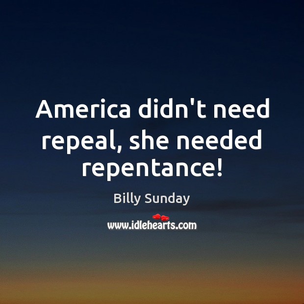 America didn’t need repeal, she needed repentance! Billy Sunday Picture Quote