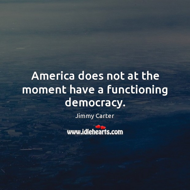 America does not at the moment have a functioning democracy. Jimmy Carter Picture Quote