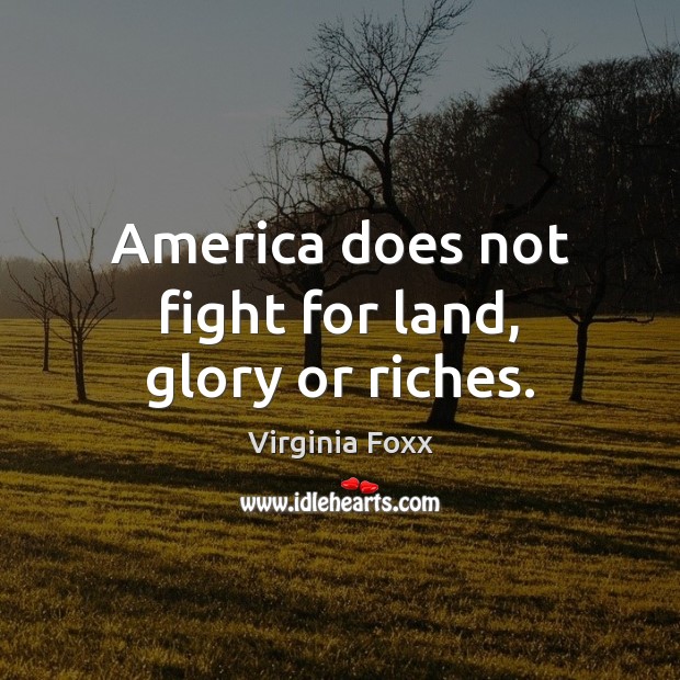 America does not fight for land, glory or riches. Virginia Foxx Picture Quote