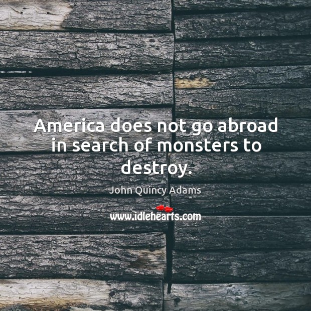 America does not go abroad in search of monsters to destroy. John Quincy Adams Picture Quote