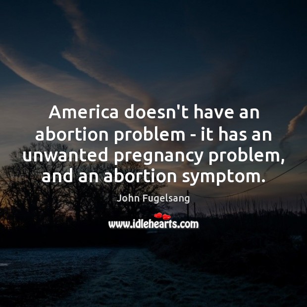 America doesn’t have an abortion problem – it has an unwanted pregnancy John Fugelsang Picture Quote