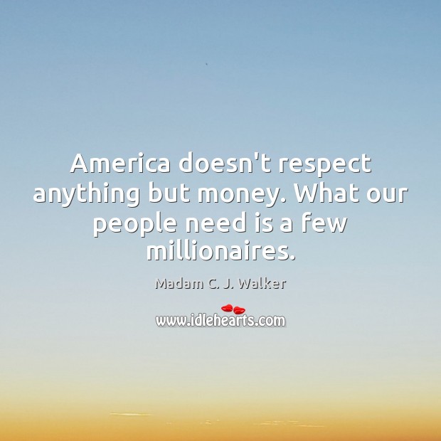 America doesn’t respect anything but money. What our people need is a few millionaires. Madam C. J. Walker Picture Quote
